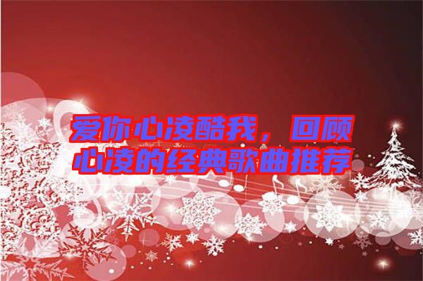 愛你心凌酷我,回顧心凌的經(jīng)典歌曲推薦
