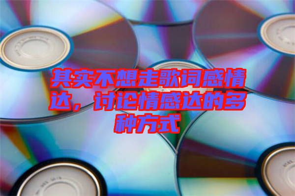 其實(shí)不想走歌詞感情達(dá)，討論情感達(dá)的多種方式