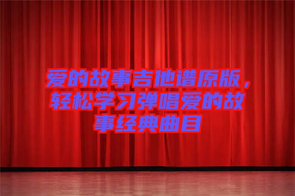 愛的故事吉他譜原版，輕松學習彈唱愛的故事經(jīng)典曲目