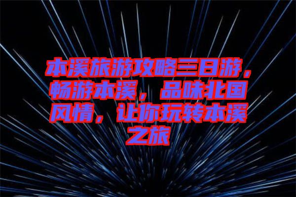 本溪旅游攻略三日游,暢游本溪,品味北國(guó)風(fēng)情,讓你玩轉(zhuǎn)本溪之旅