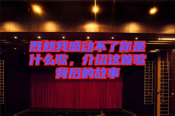 既然我感動不了你是什么歌,介紹這首歌背后的故事