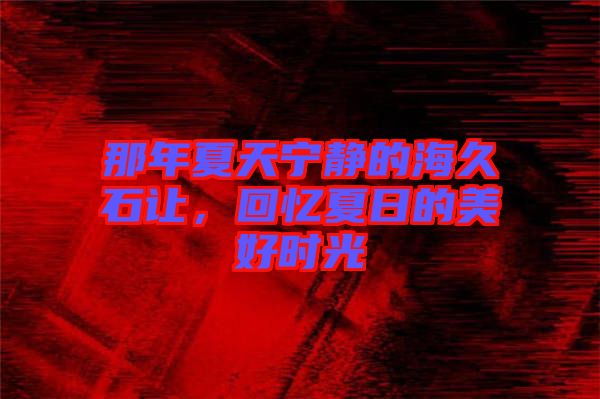 那年夏天寧靜的海久石讓，回憶夏日的美好時光