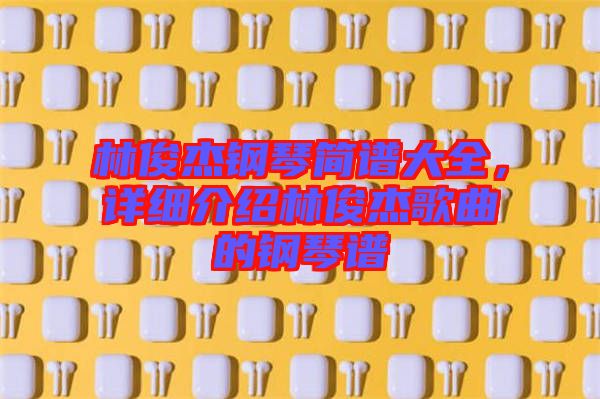 林俊杰鋼琴簡譜大全，詳細介紹林俊杰歌曲的鋼琴譜