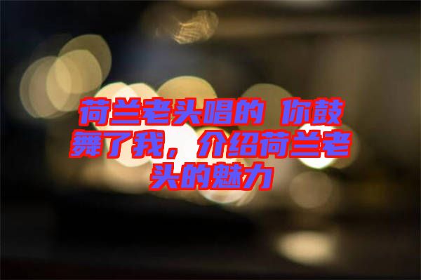 荷蘭老頭唱的巜你鼓舞了我，介紹荷蘭老頭的魅力