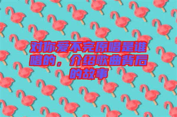 對你愛不完原唱是誰唱的，介紹歌曲背后的故事
