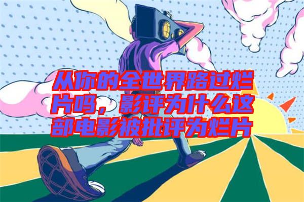 從你的全世界路過爛片嗎,影評為什么這部電影被批評為爛片