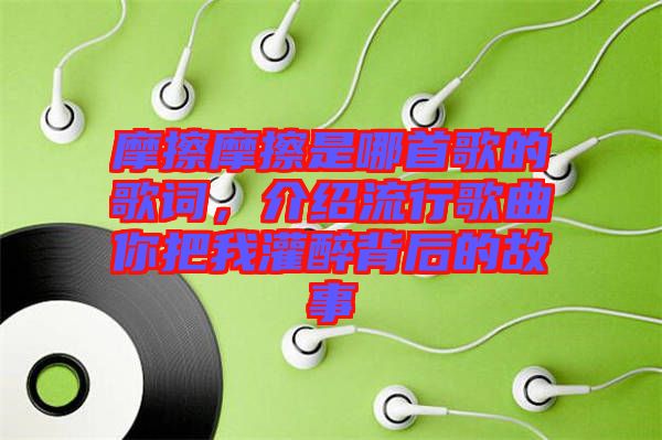 摩擦摩擦是哪首歌的歌詞,介紹流行歌曲你把我灌醉背后的故事