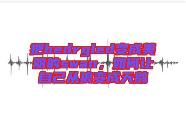 把bedrgled變成美麗的swan,如何讓自己從狼變成天鵝