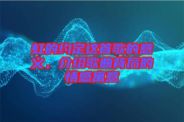 虹的約定這首歌的意義,介紹歌曲背后的情感寓意