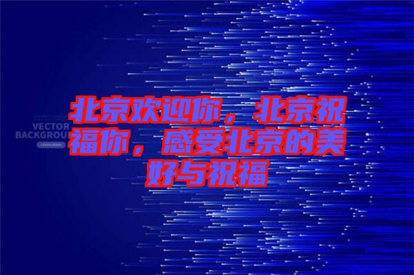 北京歡迎你，北京祝福你，感受北京的美好與祝福