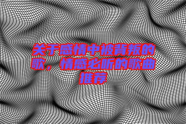 關于感情中被背叛的歌,情感必聽的歌曲推薦