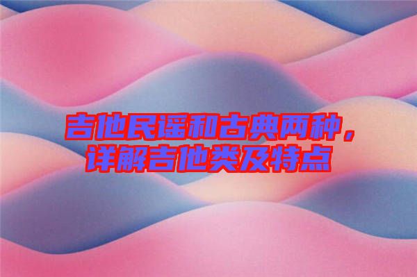 吉他民謠和古典兩種，詳解吉他類及特點