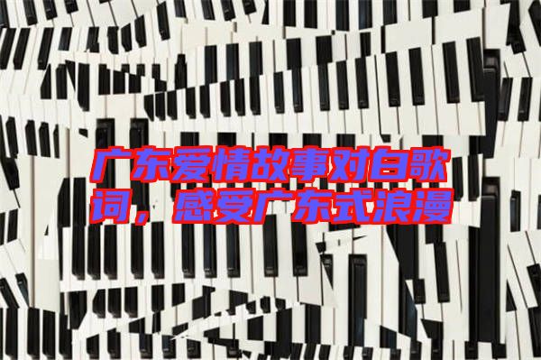 廣東愛情故事對白歌詞,感受廣東式浪漫