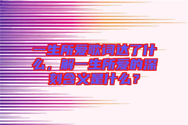 一生所愛(ài)歌詞達(dá)了什么,解一生所愛(ài)的深刻含義是什么?