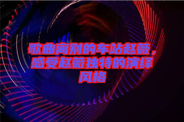 歌曲離別的車站趙薇，感受趙薇獨特的演繹風格