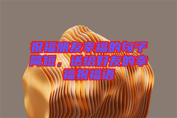祝福朋友幸福的句子簡短,送給好友的幸福祝福語