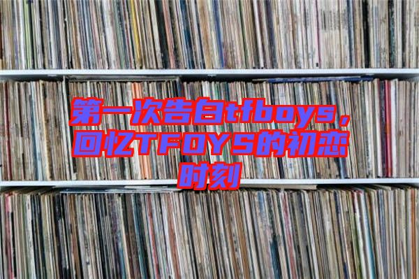 第一次告白tfboys，回憶TFOYS的初戀時刻