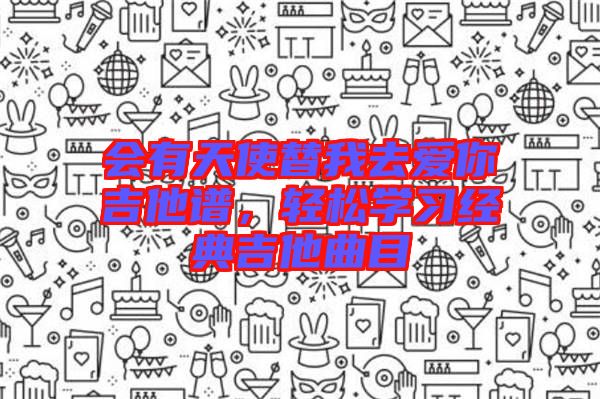 會(huì)有天使替我去愛(ài)你吉他譜,輕松學(xué)習(xí)經(jīng)典吉他曲目
