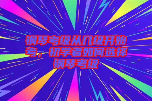 鋼琴考級從幾級開始考，初學者如何選擇鋼琴考級