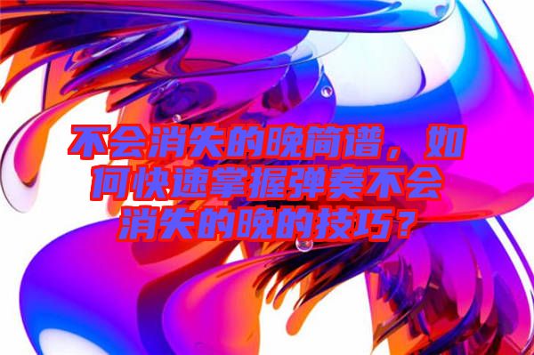 不會(huì)消失的晚簡譜，如何快速掌握彈奏不會(huì)消失的晚的技巧？
