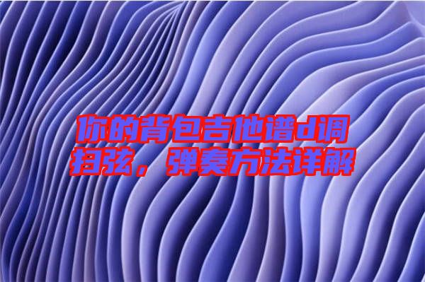 你的背包吉他譜d調掃弦，彈奏方法詳解