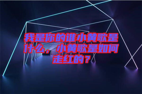 我是你的誰小黃歌是什么,小黃歌是如何走紅的?