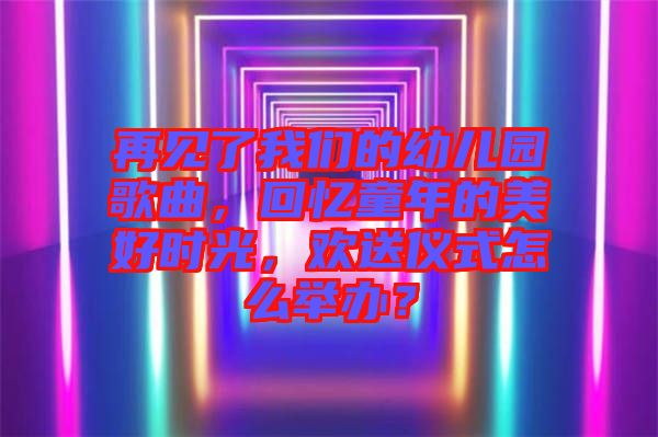 再見了我們的幼兒園歌曲，回憶童年的美好時光，歡送儀式怎么舉辦？