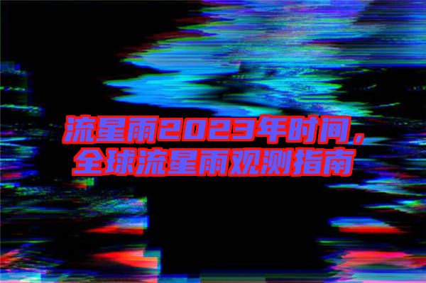 流星雨2023年時間，全球流星雨觀測指南