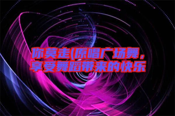 你莫走(原唱廣場(chǎng)舞，享受舞蹈帶來的快樂