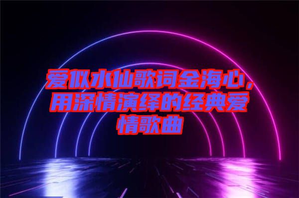 愛似水仙歌詞金海心，用深情演繹的經典愛情歌曲