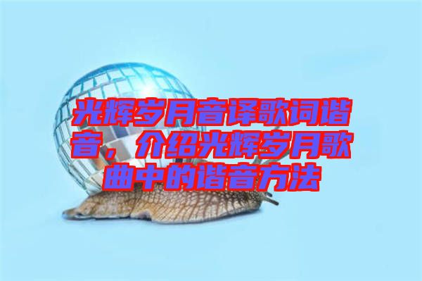 光輝歲月音譯歌詞諧音,介紹光輝歲月歌曲中的諧音方法