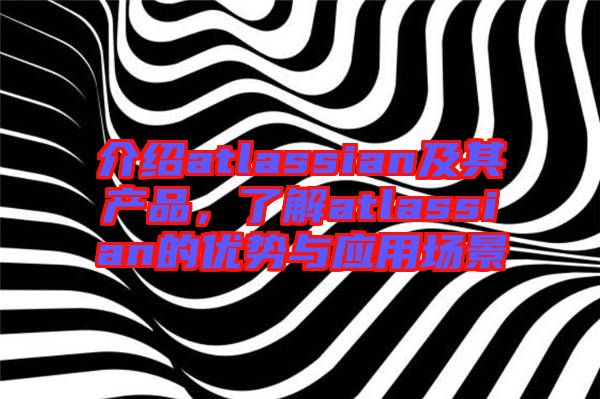 介紹atlassian及其產品,了解atlassian的優勢與應用場景