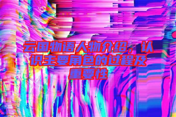 云國(guó)物語(yǔ)人物介紹，認(rèn)識(shí)主要角色的過程及重要性