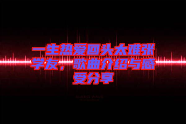一生熱愛回頭太難張學(xué)友，歌曲介紹與感受分享