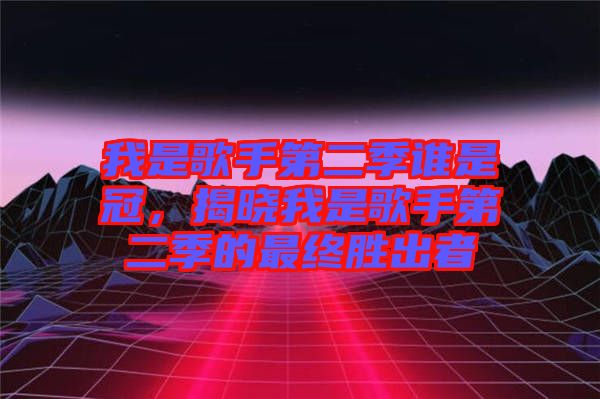 我是歌手第二季誰是冠,揭曉我是歌手第二季的最終勝出者