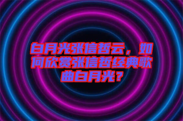 白月光張信哲云,如何欣賞張信哲經(jīng)典歌曲白月光?