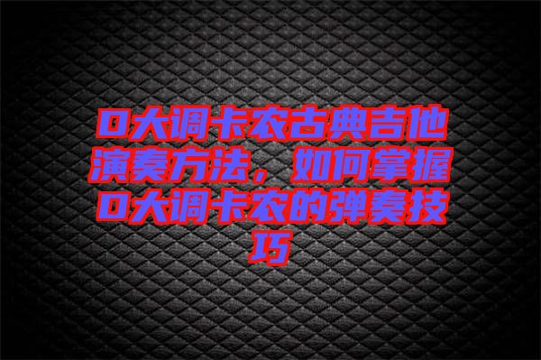 D大調(diào)卡農(nóng)古典吉他演奏方法,如何掌握D大調(diào)卡農(nóng)的彈奏技巧