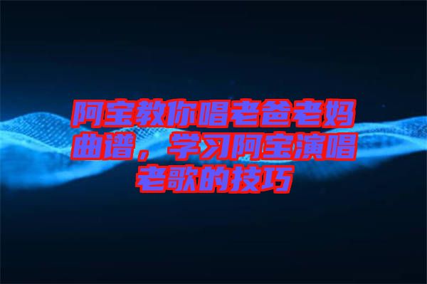 阿寶教你唱老爸老媽曲譜，學習阿寶演唱老歌的技巧