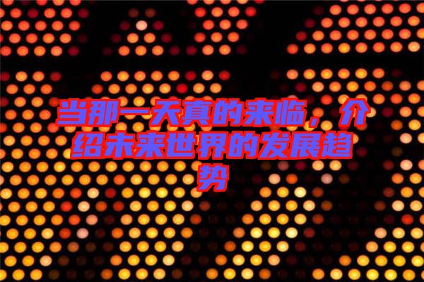 當(dāng)那一天真的來臨,介紹未來世界的發(fā)展趨勢