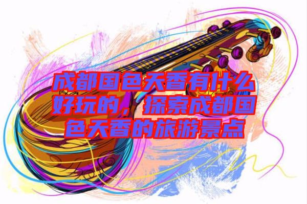 成都國色天香有什么好玩的，探索成都國色天香的旅游景點