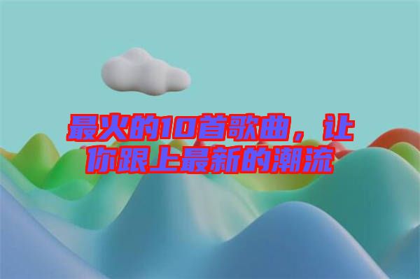 最火的10首歌曲，讓你跟上最新的潮流