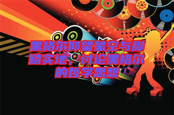 黑格爾仰望星空與腳踏實地,討論黑格爾的哲學思想