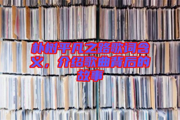 樸樹平凡之路歌詞含義,介紹歌曲背后的故事