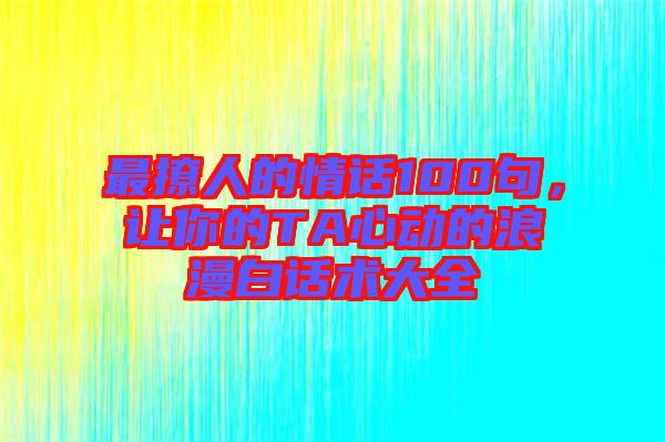 最撩人的情話100句,讓你的TA心動的浪漫白話術大全
