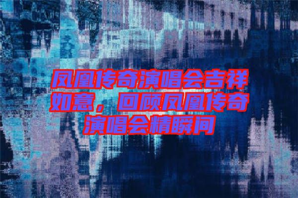 鳳凰傳奇演唱會吉祥如意,回顧鳳凰傳奇演唱會精瞬間