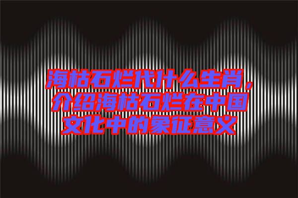 海枯石爛代什么生肖,介紹海枯石爛在中國文化中的象征意義
