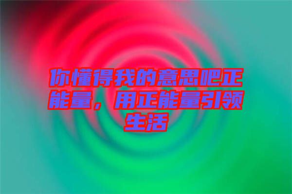 你懂得我的意思吧正能量,用正能量引領(lǐng)生活