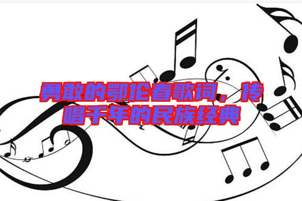 勇敢的鄂倫春歌詞，傳唱千年的民族經(jīng)典