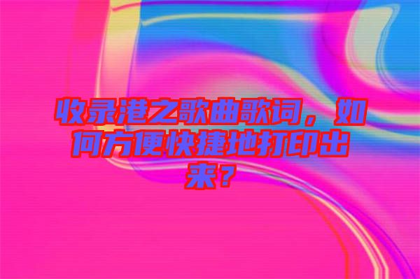 收錄港之歌曲歌詞,如何方便快捷地打印出來?
