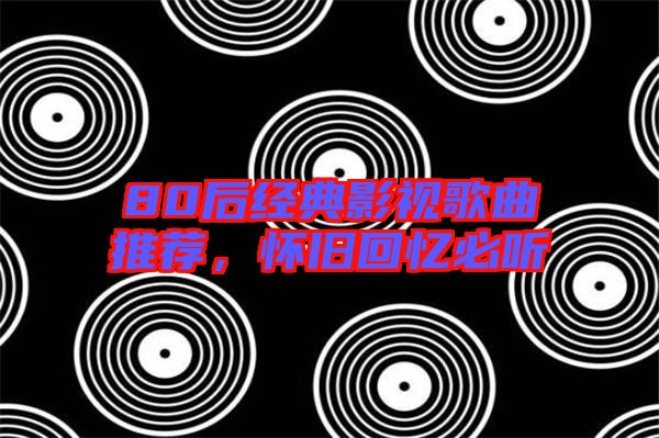 80后經典影視歌曲推薦,懷舊回憶必聽